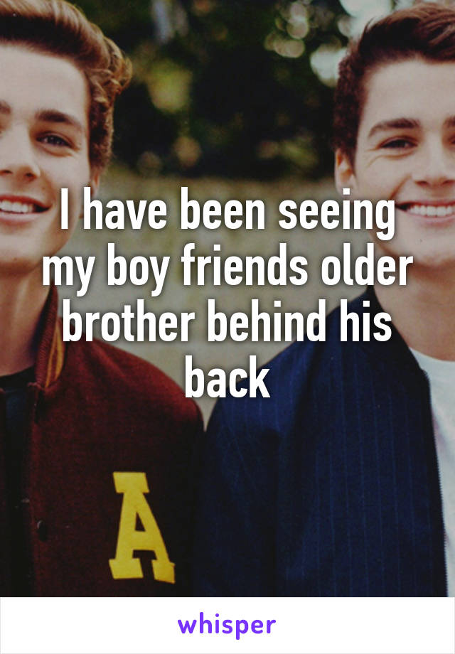 I have been seeing my boy friends older brother behind his back
