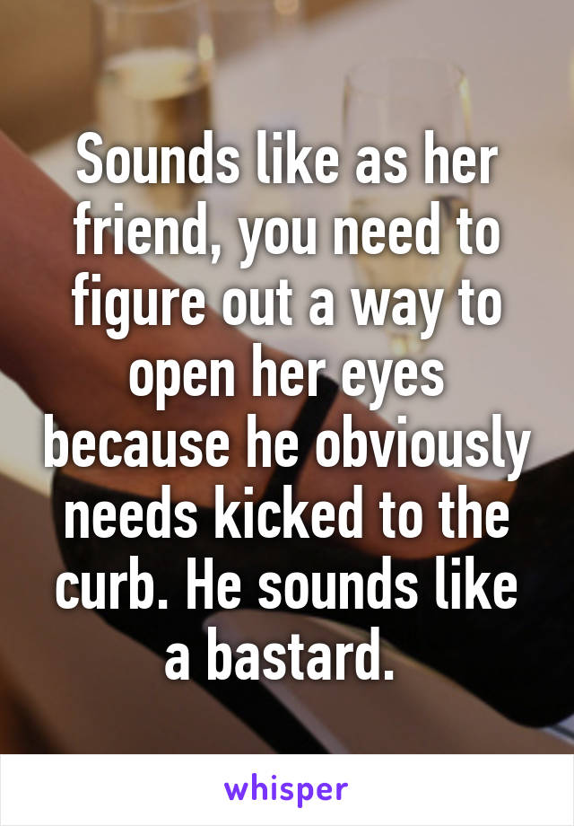 Sounds like as her friend, you need to figure out a way to open her eyes because he obviously needs kicked to the curb. He sounds like a bastard. 