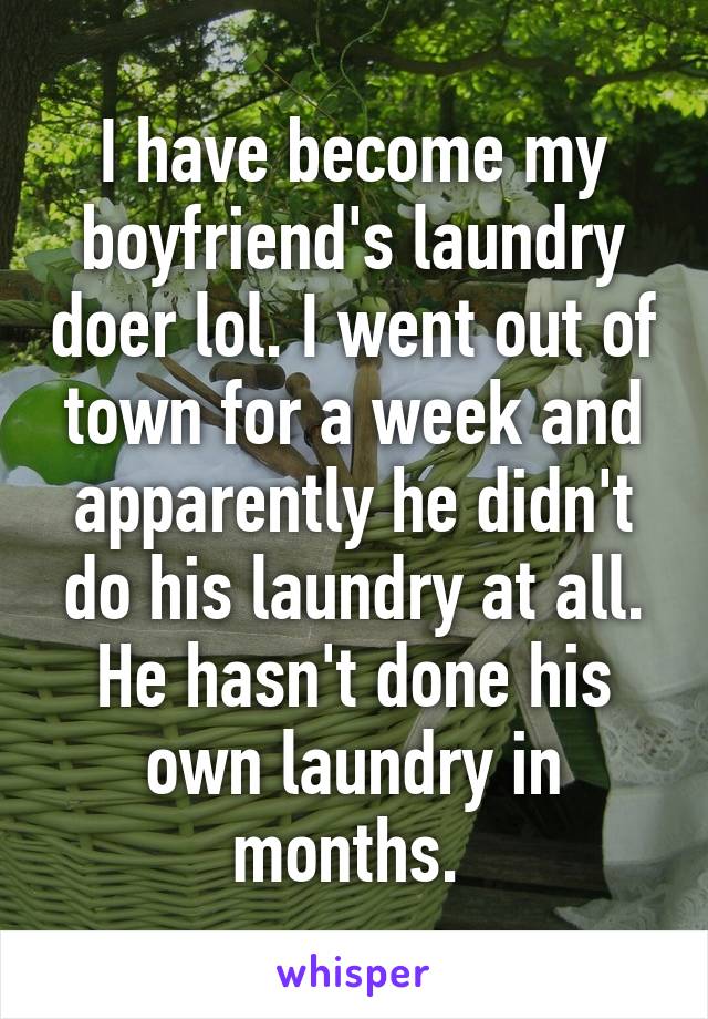 I have become my boyfriend's laundry doer lol. I went out of town for a week and apparently he didn't do his laundry at all. He hasn't done his own laundry in months. 
