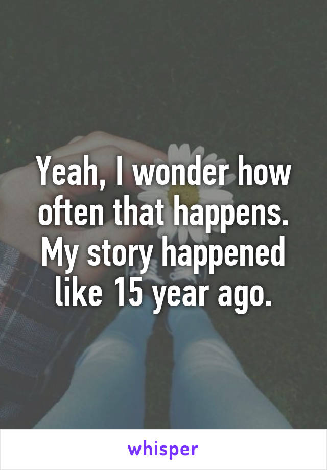 Yeah, I wonder how often that happens. My story happened like 15 year ago.