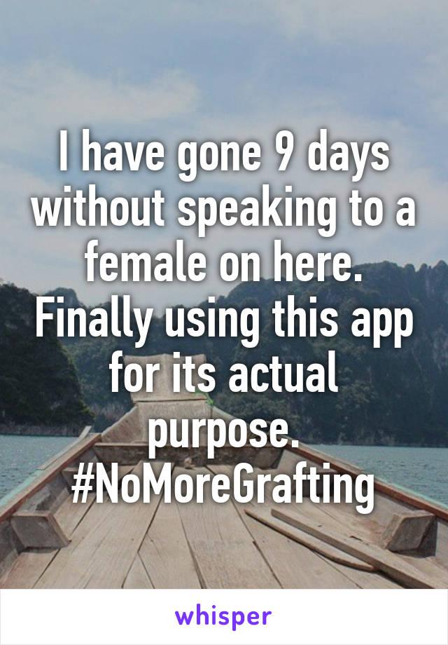I have gone 9 days without speaking to a female on here. Finally using this app for its actual purpose. #NoMoreGrafting
