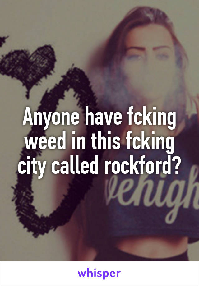 Anyone have fcking weed in this fcking city called rockford?