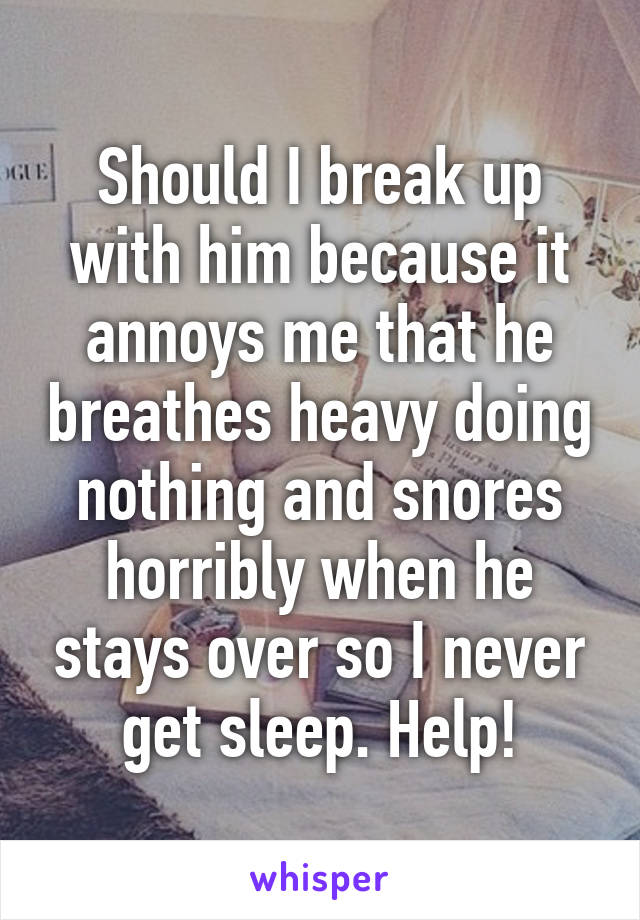 Should I break up with him because it annoys me that he breathes heavy doing nothing and snores horribly when he stays over so I never get sleep. Help!