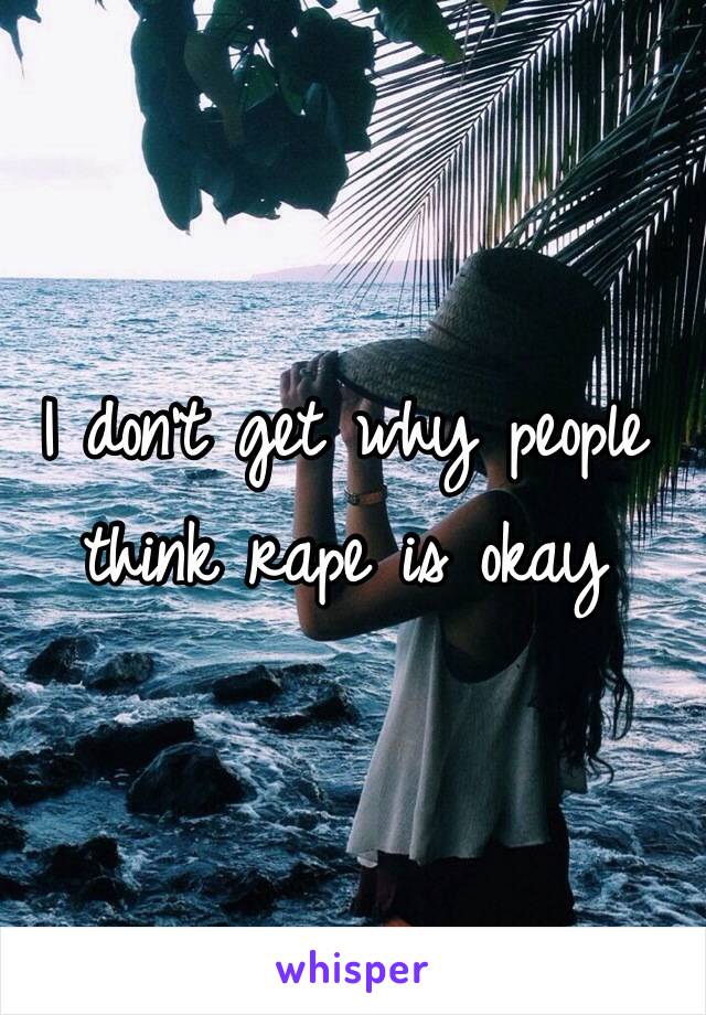 I don't get why people think rape is okay