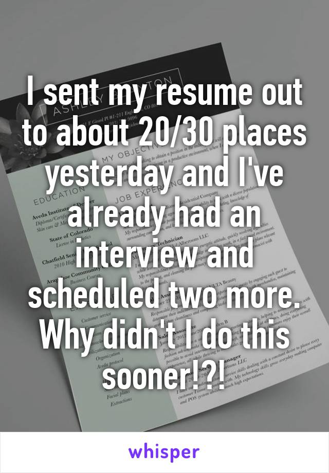 I sent my resume out to about 20/30 places yesterday and I've already had an interview and scheduled two more. Why didn't I do this sooner!?!