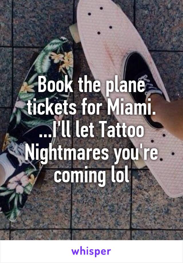 Book the plane tickets for Miami. ...I'll let Tattoo Nightmares you're coming lol
