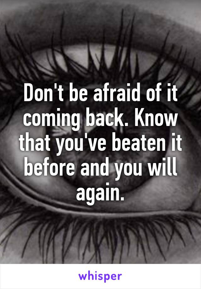 Don't be afraid of it coming back. Know that you've beaten it before and you will again.