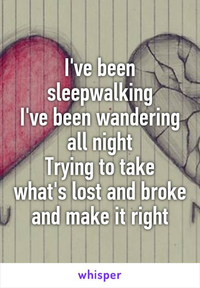 I've been sleepwalking
I've been wandering all night
Trying to take what's lost and broke and make it right