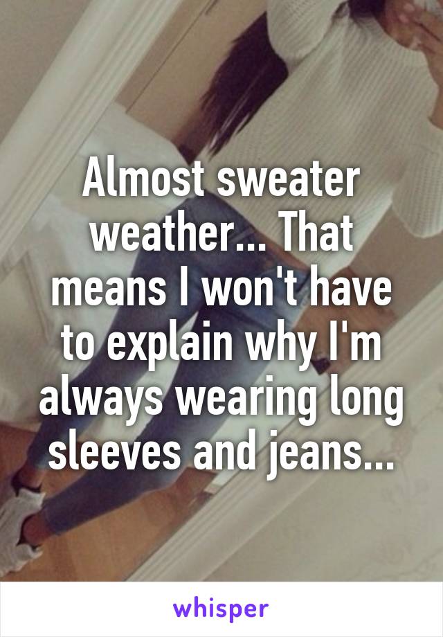 Almost sweater weather... That means I won't have to explain why I'm always wearing long sleeves and jeans...