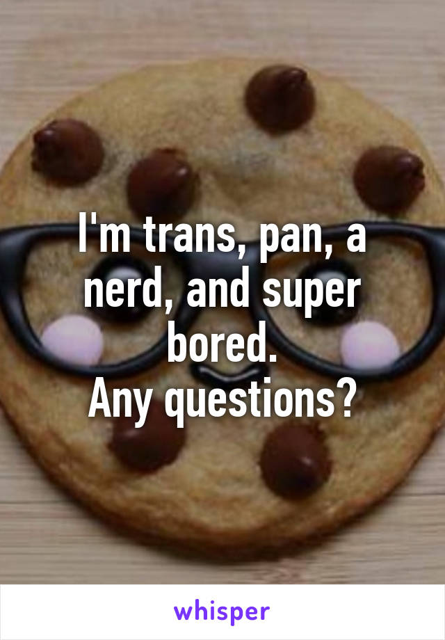 I'm trans, pan, a nerd, and super bored.
Any questions?