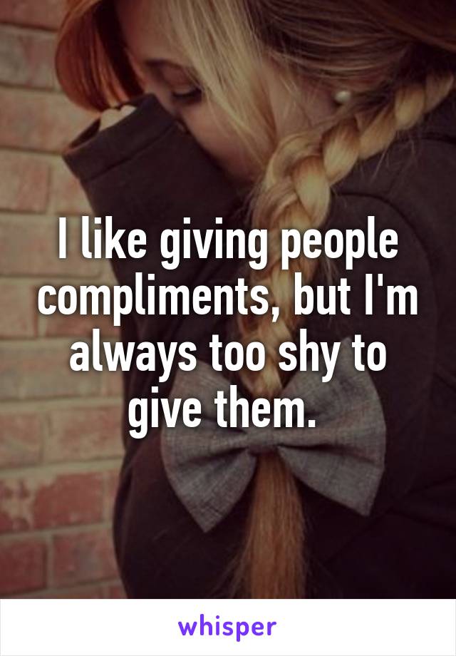 I like giving people compliments, but I'm always too shy to give them. 