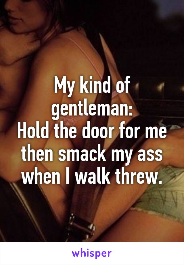 My kind of gentleman:
Hold the door for me then smack my ass when I walk threw.