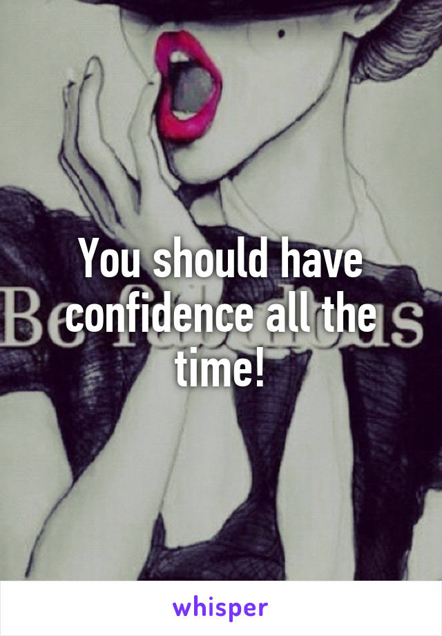 You should have confidence all the time!