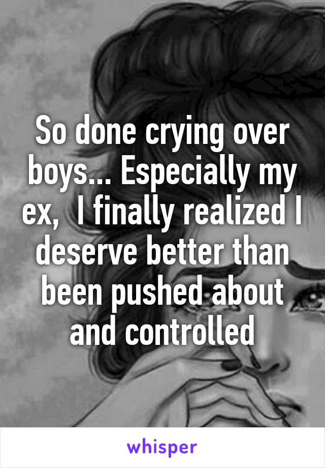 So done crying over boys... Especially my ex,  I finally realized I deserve better than been pushed about and controlled