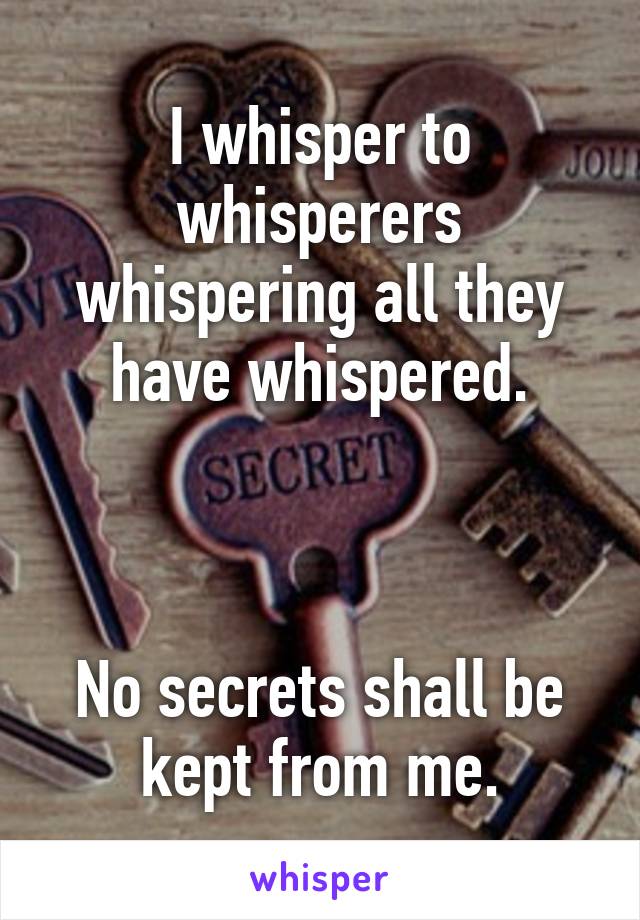 I whisper to whisperers whispering all they have whispered.



No secrets shall be kept from me.