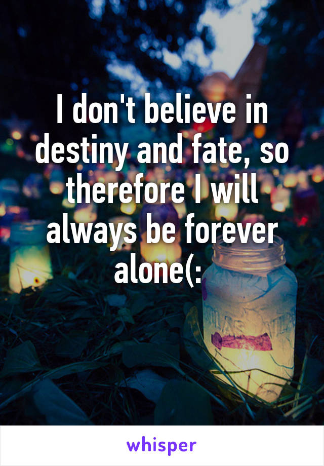 I don't believe in destiny and fate, so therefore I will always be forever alone(: 

