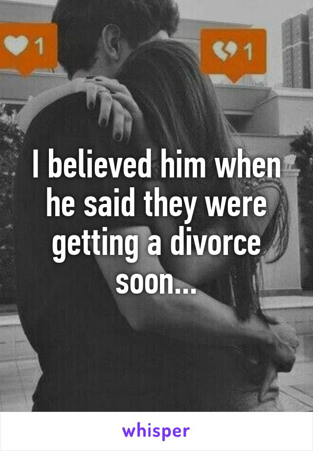 I believed him when he said they were getting a divorce soon...