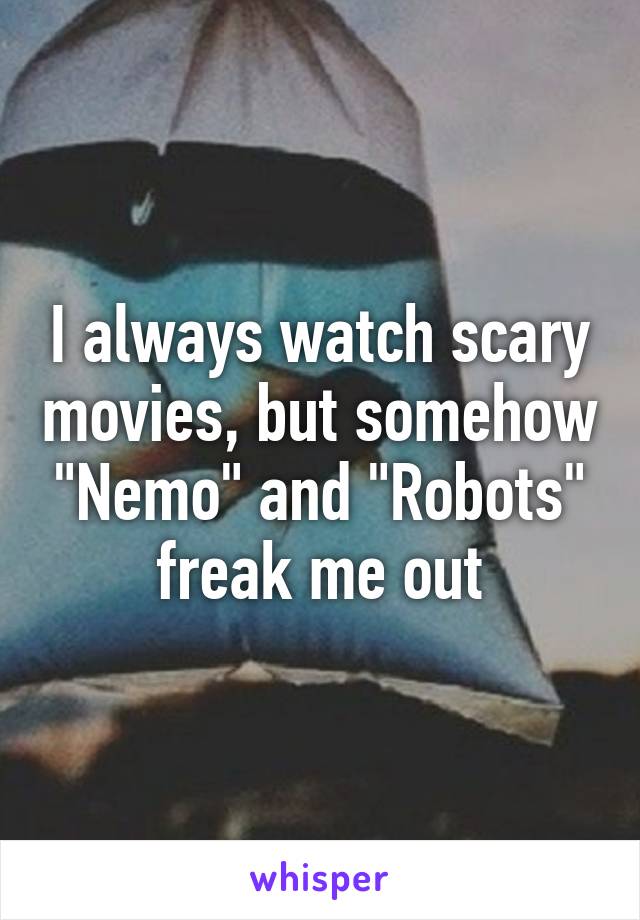 I always watch scary movies, but somehow "Nemo" and "Robots" freak me out