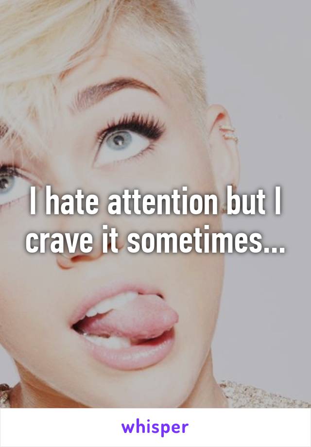 I hate attention but I crave it sometimes...
