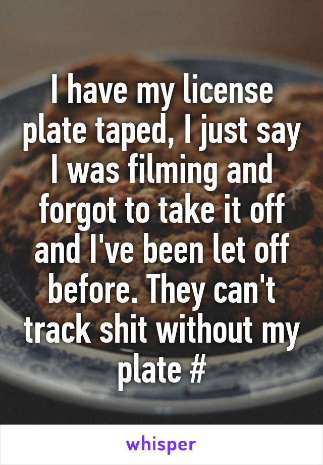 I have my license plate taped, I just say I was filming and forgot to take it off and I've been let off before. They can't track shit without my plate #