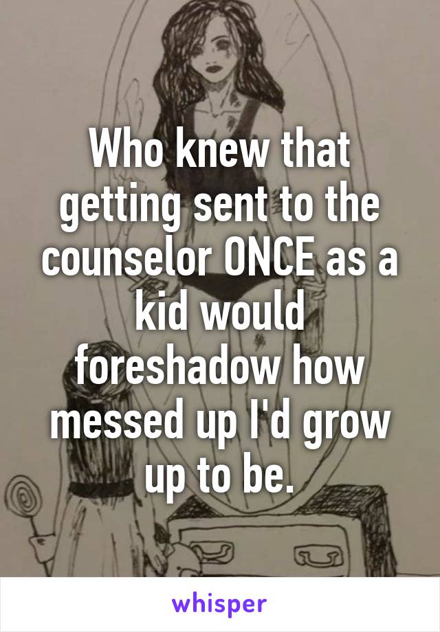 Who knew that getting sent to the counselor ONCE as a kid would foreshadow how messed up I'd grow up to be.