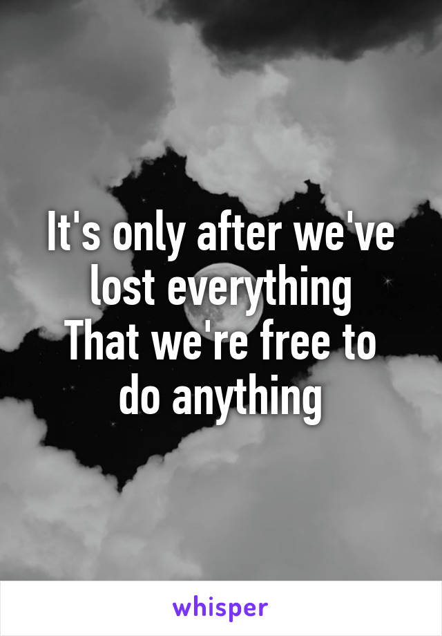 It's only after we've lost everything
That we're free to do anything