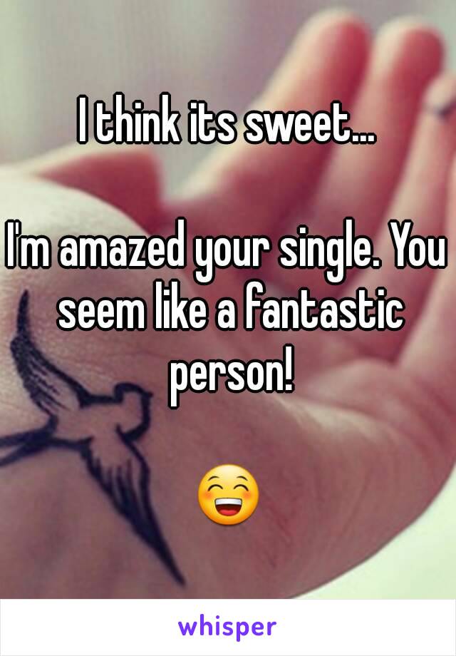I think its sweet...

I'm amazed your single. You seem like a fantastic person!

😁