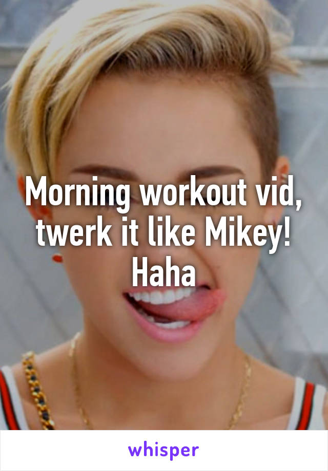 Morning workout vid, twerk it like Mikey! Haha