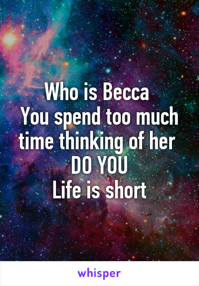 Who is Becca 
You spend too much time thinking of her 
DO YOU
Life is short
