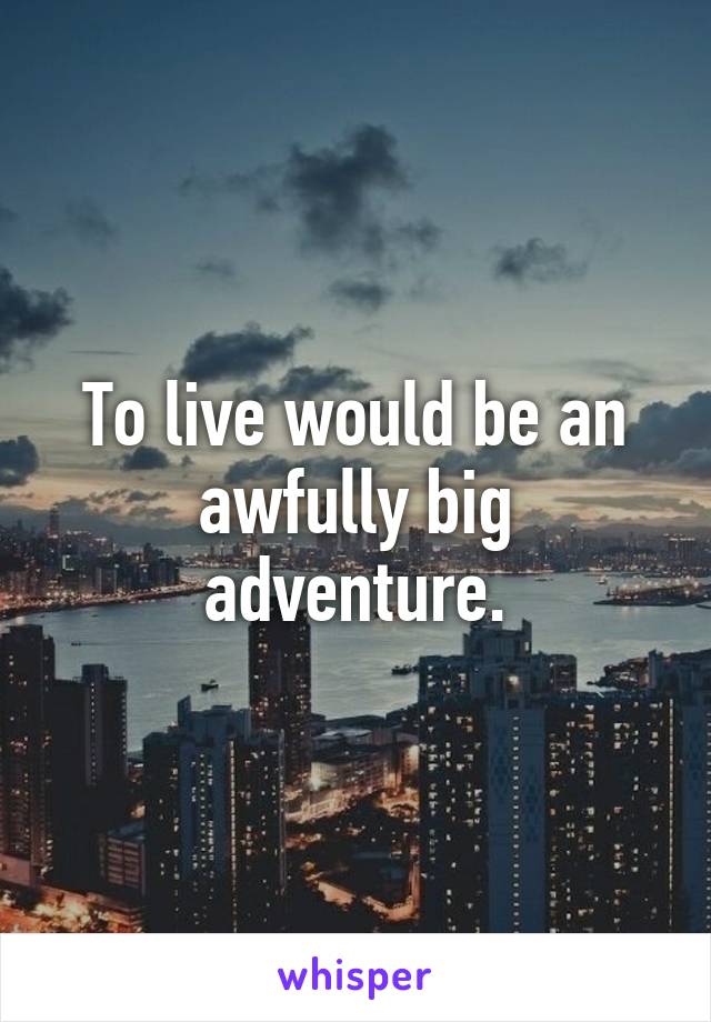 To live would be an awfully big adventure.