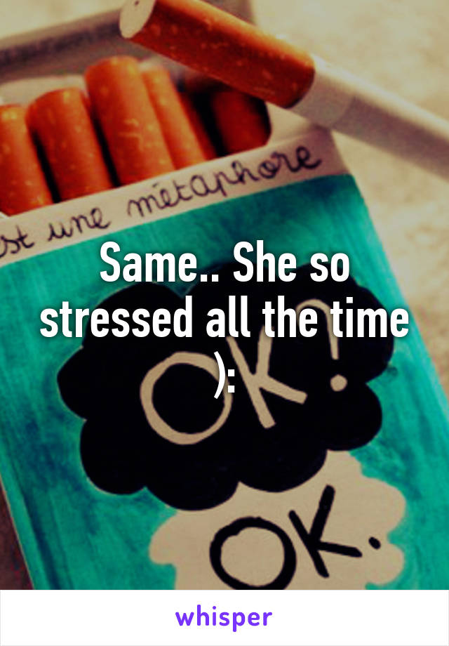 Same.. She so stressed all the time ):