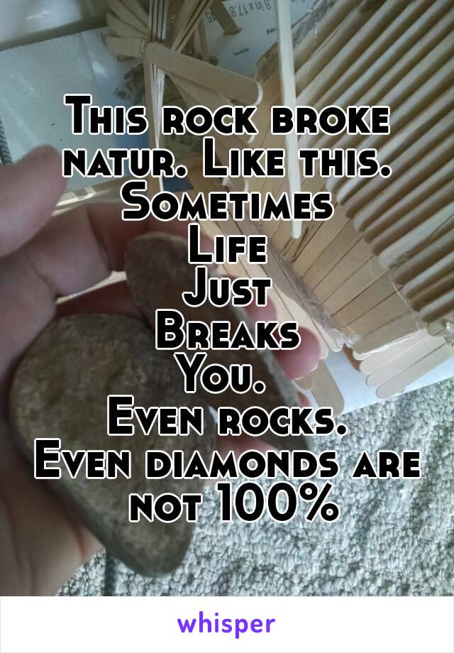 This rock broke natur. Like this. 
Sometimes
Life
Just
Breaks
You. 
Even rocks.
Even diamonds are not 100%