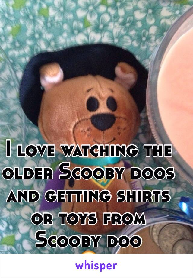 I love watching the older Scooby doos and getting shirts or toys from Scooby doo 
😋