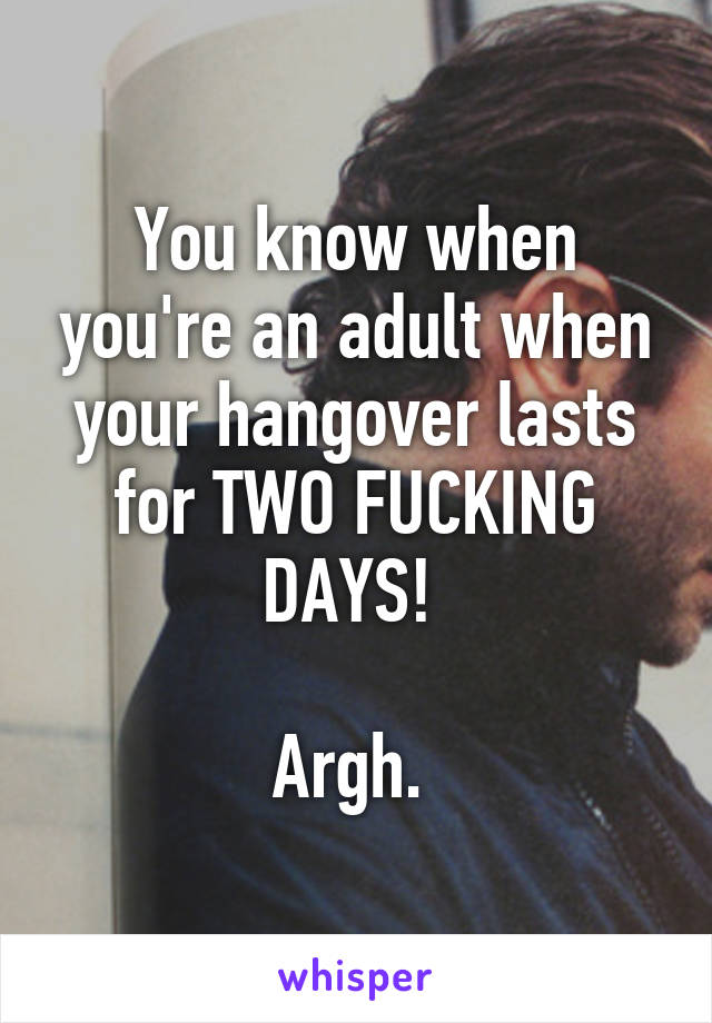 You know when you're an adult when your hangover lasts for TWO FUCKING DAYS! 

Argh. 