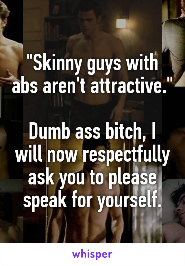 "Skinny guys with abs aren't attractive."

Dumb ass bitch, I will now respectfully ask you to please speak for yourself.