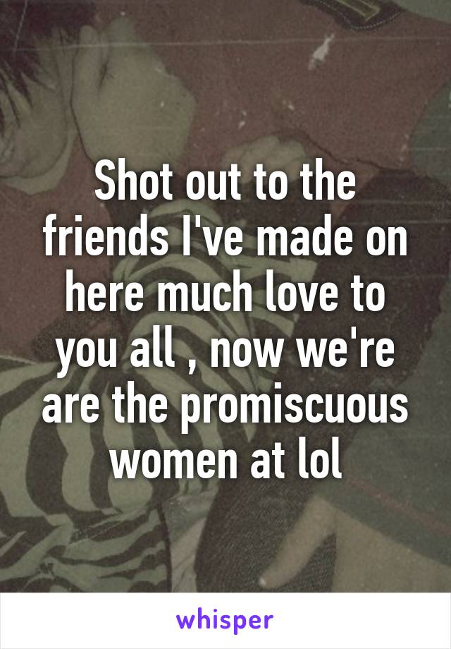 Shot out to the friends I've made on here much love to you all , now we're are the promiscuous women at lol