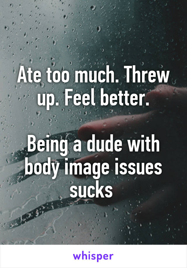 Ate too much. Threw up. Feel better.

Being a dude with body image issues sucks 