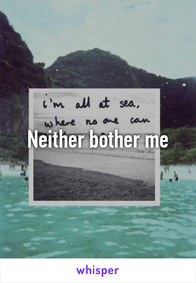 Neither bother me