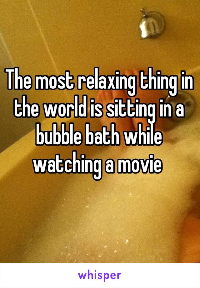The most relaxing thing in the world is sitting in a bubble bath while watching a movie 
