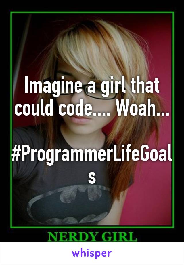 Imagine a girl that could code.... Woah...

#ProgrammerLifeGoals