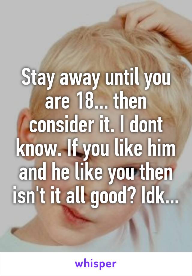 Stay away until you are 18... then consider it. I dont know. If you like him and he like you then isn't it all good? Idk...