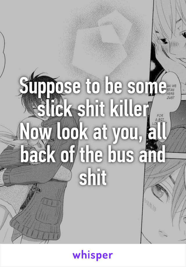 Suppose to be some slick shit killer
Now look at you, all back of the bus and shit