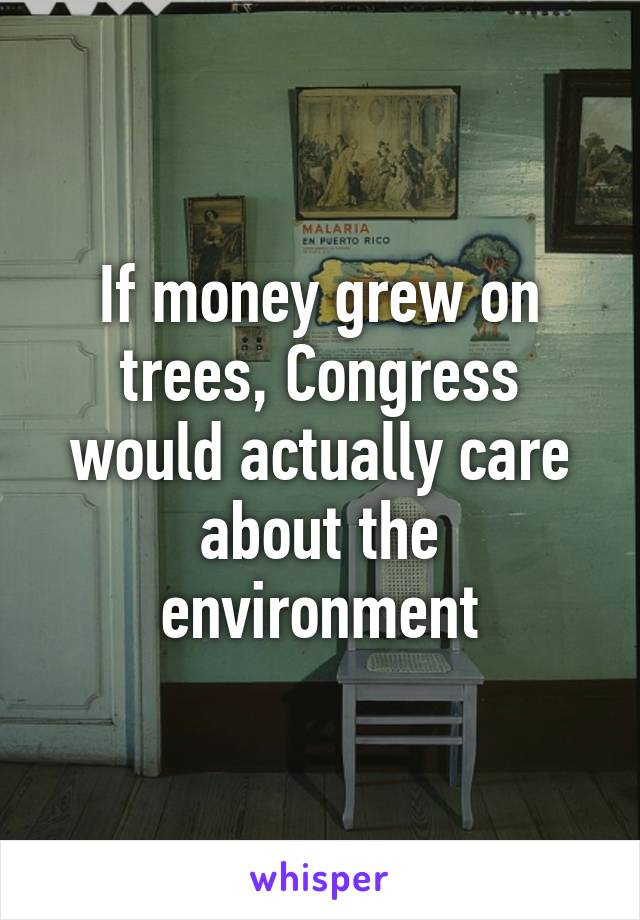 If money grew on trees, Congress would actually care about the environment