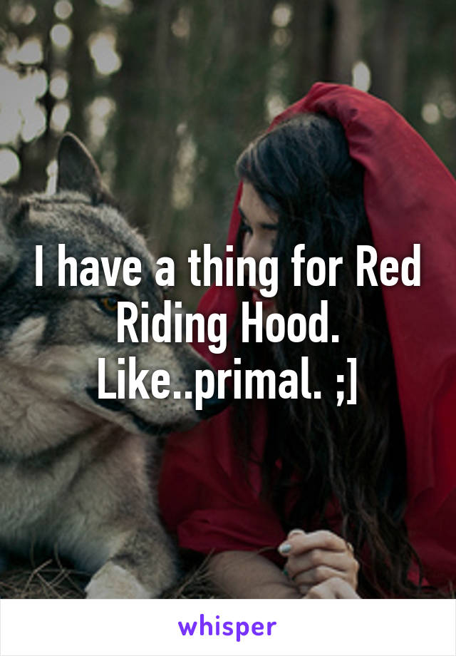 I have a thing for Red Riding Hood. Like..primal. ;]