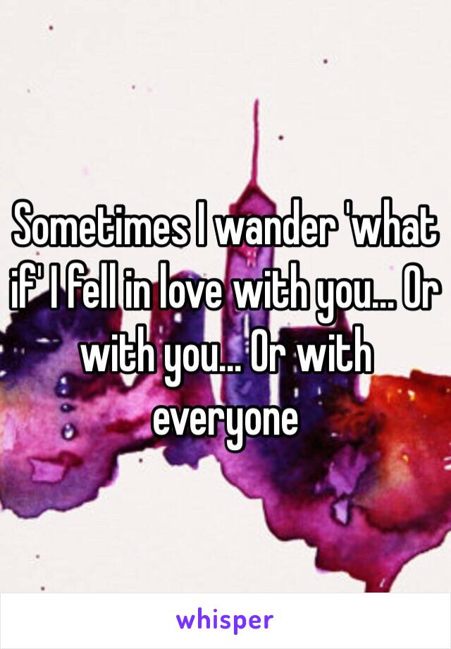 Sometimes I wander 'what if' I fell in love with you... Or with you... Or with everyone
