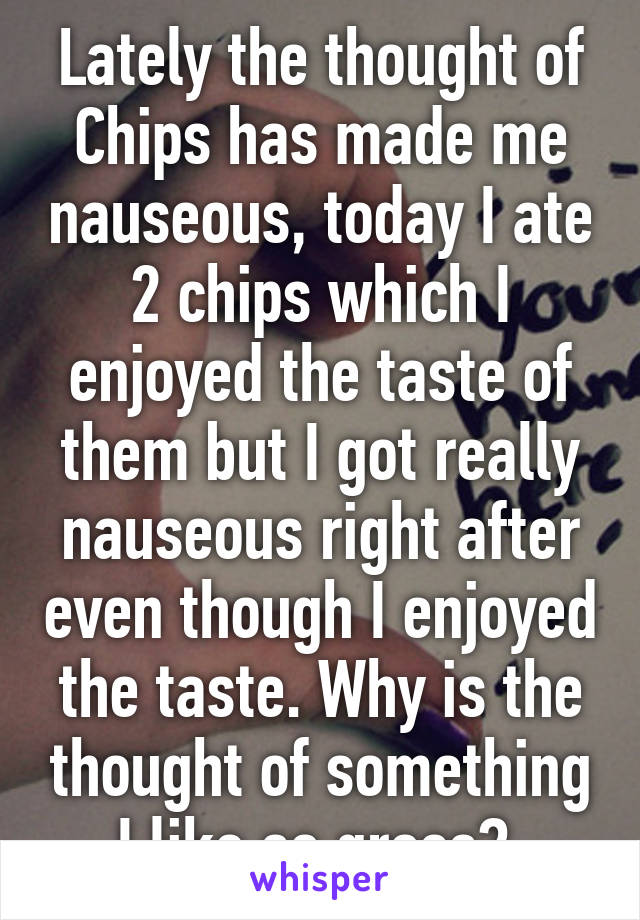 Lately the thought of Chips has made me nauseous, today I ate 2 chips which I enjoyed the taste of them but I got really nauseous right after even though I enjoyed the taste. Why is the thought of something I like so gross? 