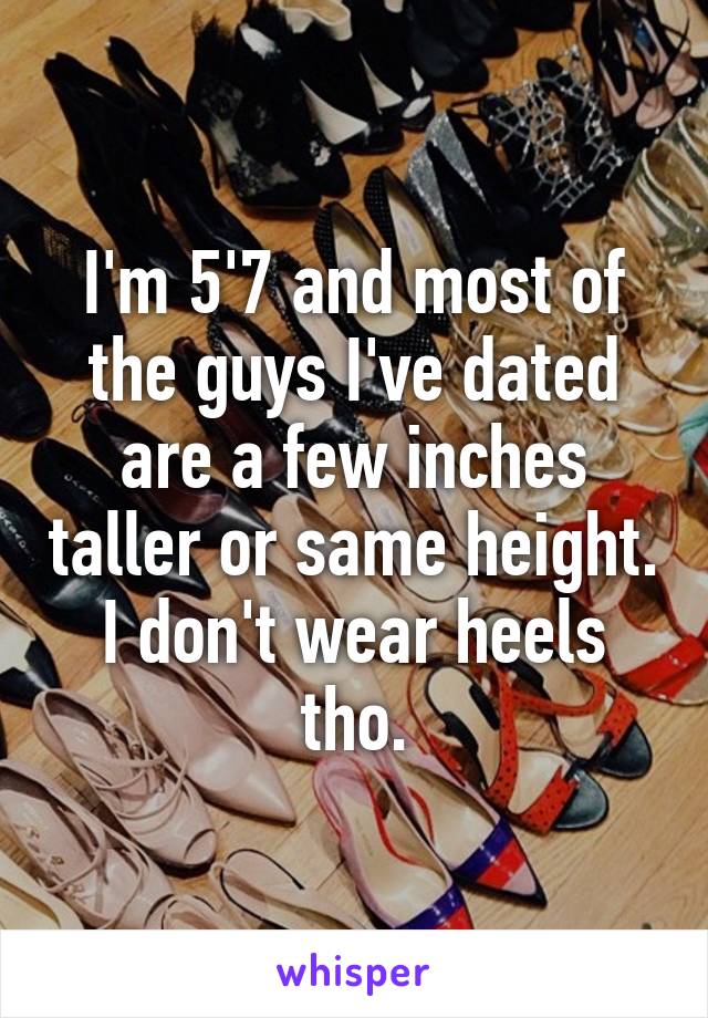I'm 5'7 and most of the guys I've dated are a few inches taller or same height. I don't wear heels tho.