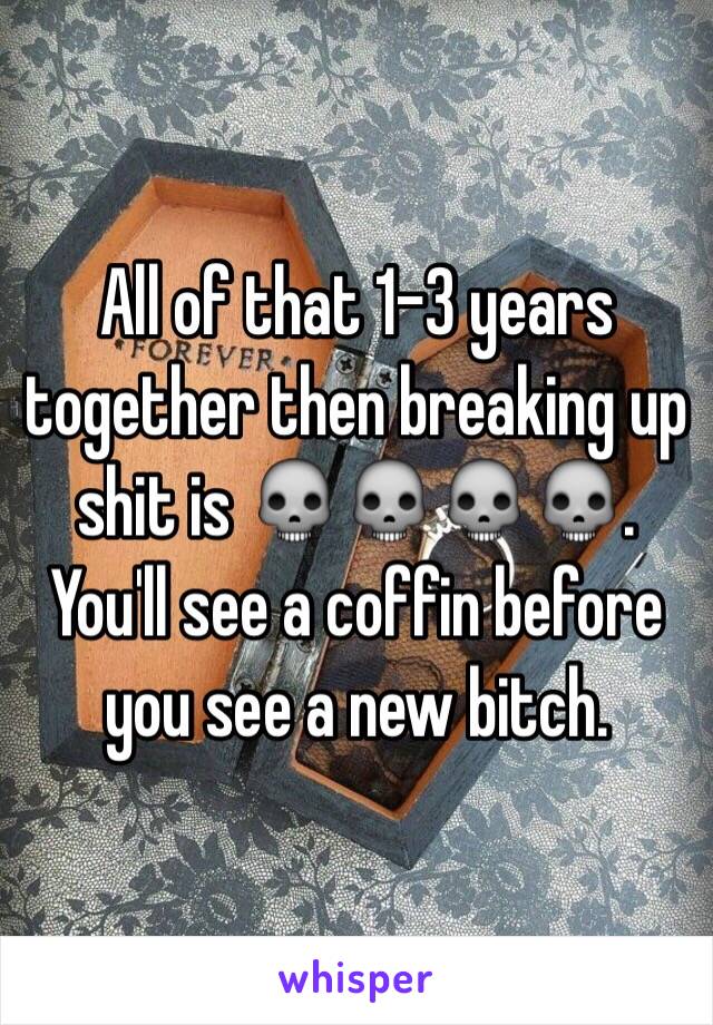 All of that 1-3 years together then breaking up shit is 💀💀💀💀. You'll see a coffin before you see a new bitch. 