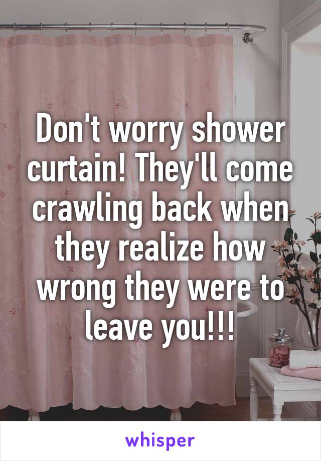 Don't worry shower curtain! They'll come crawling back when they realize how wrong they were to leave you!!!