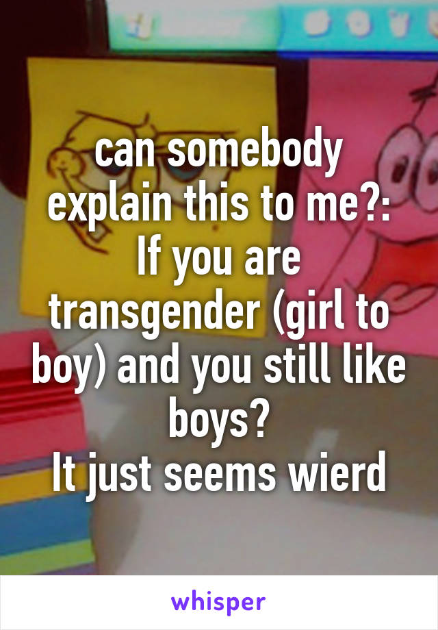 can somebody explain this to me?:
If you are transgender (girl to boy) and you still like boys?
It just seems wierd